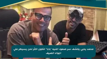محمد يحيى يكشف سر صعود أغنية “بابا” لتكون أكثر لحن يسيطر على أجواء الصيف